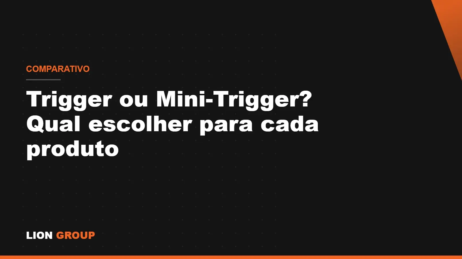 Trigger ou Mini-Trigger? Qual escolher para cada produto